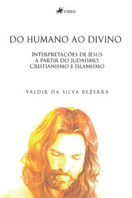 Title: Do humano ao divino: Interpretações de Jesus a partir do Judaísmo, Cristianismo e Islamismo, Author: Valdir da Silva Bezerra