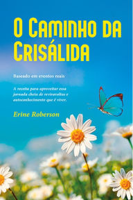 Title: O Caminho da Crisa?lida: A receita para aproveitar essa jornada cheia de reviravoltas e autoconhecimento que é viver, Author: Erine Roberson
