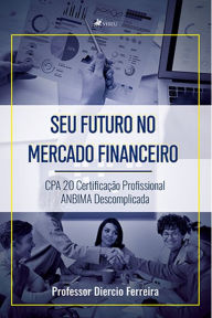 Title: Seu futuro no mercado financeiro: CPA 20 Certificação profissional ANBIMA descomplicada, Author: Professor Diercio Ferreira