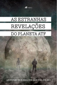 Title: As estranhas revelac?o~es do Planeta ATF, Author: Antônio Rodrigues Gouvêa Filho