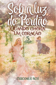 Title: Sob a luz do perdão: Quando chora um corac?a~o, Author: Marcionílio Neto