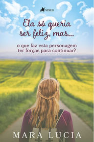 Title: Ela so? queria ser feliz, mas...: O que faz esta personagem ter forças para continuar?, Author: Mara Lucia