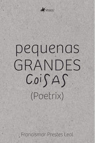 Title: Pequenas Grandes Coisas: (Poetrix), Author: Francismar Prestes Leal