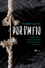 Title: Por um fio: Quando tudo parece perdido ainda nos resta um poema, Author: Vagner Alves