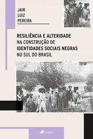 Title: Resiliência e alteridade na construção de identidades sociais negras no sul do Brasil, Author: Jair Luiz Pereira