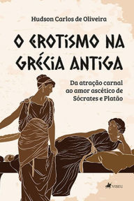Title: O Erotismo na Gre?cia Antiga: Da atração carnal ao amor ascético de Sócrates e Platão, Author: Hudson Carlos de Oliveira