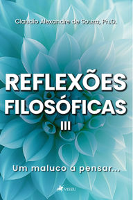 Title: Reflexões Filosóficas III: Um Maluco a Pensar..., Author: Claudio Alexandre de Souza Ph.D.