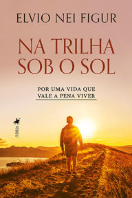 Title: Na trilha sob o Sol: Por uma vida que vale a pena viver, Author: Elvio Nei Figur