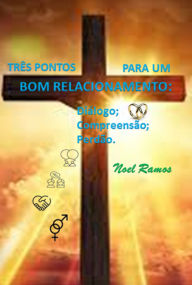 Title: Três Pontos Para Um Bom Relacionamento: Diálogo; Compreensão; Perdão., Author: Noel Ramos