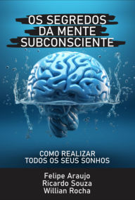 Title: Os Segredos Da Mente Subconsciente, Author: Felipe Araujo; Ricardo Souza; Willian Rocha
