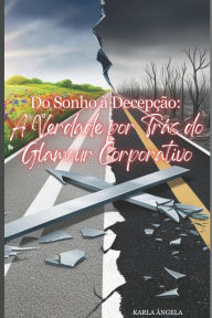 Title: Do sonho ï¿½ Decepï¿½ï¿½o: A Verdade por Trï¿½s do Glamour Corporativo, Author: Karla ïngela