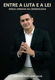 Title: Entre A Luta E A Lei - Minha Jornada Na Criminologia, Author: Welton Fidelis Da Silva