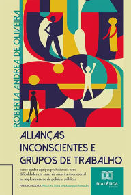 Title: Alianças Inconscientes e Grupos de Trabalho: Como ajudar equipes profissionais com dificuldades em atuar de maneira intersetorial na implementação de políticas públicas, Author: Roberta Andrea de Oliveira