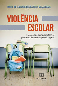 Title: Violência Escolar: fatores que comprometem o processo de ensino aprendizagem, Author: Maria Betânia Borges da Cruz Souza Assis
