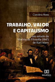 Title: Trabalho, Valor e Capitalismo: um estudo da Miséria da Filosofia (1847) de Karl Marx, Author: Carolina Cristina Alves