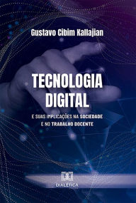 Title: Tecnologia Digital: e suas implicações na sociedade e no trabalho docente, Author: Gustavo Cibim Kallajian