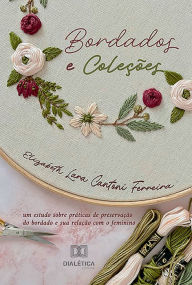 Title: Bordados e Coleções: um estudo sobre práticas de preservação do bordado e sua relação com o feminino, Author: Elizabeth Lara Cantoni Ferreira