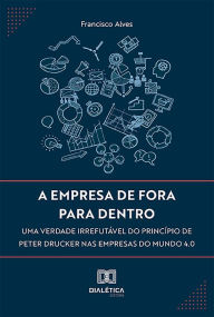 Title: A empresa de fora para dentro: uma verdade irrefutável do princípio de Peter Drucker nas empresas do mundo 4.0, Author: Francisco Alves