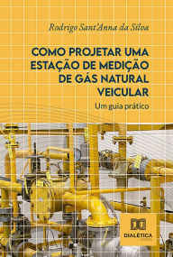 Title: Como Projetar uma Estação de Medição de Gás Natural Veicular: um guia prático, Author: Rodrigo Sant'Anna da Silva