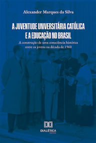 Title: A Juventude Universitária Católica e a educação no Brasil: a construção de uma consciência histórica entre os jovens na década de 1960, Author: Alexander Marques da Silva