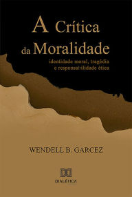 Title: A Crítica da Moralidade: identidade moral, tragédia e responsabilidade ética, Author: Lia Simonato Tosato