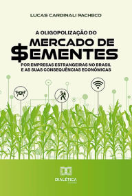 Title: A oligopolização do mercado de sementes por empresas estrangeiras no Brasil e as suas consequências econômicas, Author: Lucas Cardinali Pacheco