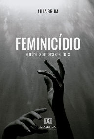 Title: Feminicídio: entre sombras e leis, Author: Lilia Brum de Cerqueira Leite Ribeiro