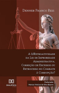 Title: A (i)Retroatividade da Lei de Improbidade Administrativa. Correção de Excessos ou Retrocesso no Combate à Corrupção?, Author: Denner Franco Reis