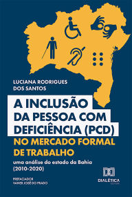 Title: A Inclusão da Pessoa com Deficiência (PCD) no Mercado Formal de Trabalho: uma análise do estado da Bahia (2010-2020), Author: Luciana Rodrigues dos Santos