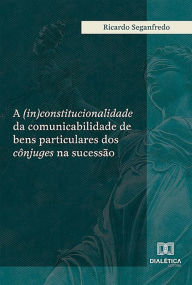 Title: A (in)constitucionalidade da comunicabilidade de bens particulares dos cônjuges na sucessão, Author: Ricardo Seganfredo