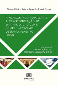 Title: A agricultura familiar e a transformação de sua produção como contribuição ao desenvolvimento local: o caso de um município do noroeste colonial do RS, Author: Eliane Ott dos Reis