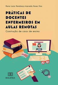 Title: Práticas de Docentes Enfermeiros em Aulas Remotas: construção de casos de ensino, Author: Maria Luiza Mendonça Azevedo Nunes Dias