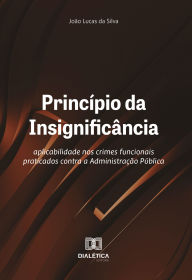 Title: Princípio da Insignificância: aplicabilidade nos crimes funcionais praticados contra a Administração Pública, Author: João Lucas da Silva