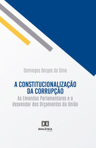 Title: A constitucionalização da corrupção: as Emendas Parlamentares e o desvendar dos Orçamentos da União, Author: Domingos Borges da Silva