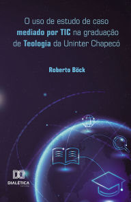 Title: O uso de estudo de caso mediado por TIC na graduação de Teologia da Uninter Chapecó, Author: Roberto Böck