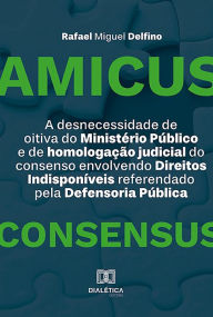 Title: A desnecessidade de oitiva do Ministério Público e de homologação judicial do consenso envolvendo Direitos Indisponíveis referendado pela Defensoria Pública: Amicus Consensus, Author: Rafael Miguel Delfino