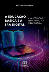 Title: A Educação Básica e a Era Digital: alfabetização e letramento na cibercultura, Author: Roberto de Queiroz