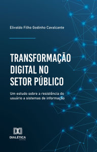 Title: Transformação digital no setor público: um estudo sobre a resistência do usuário a sistemas de informação, Author: Elivaldo Filho Godinho Cavalcante