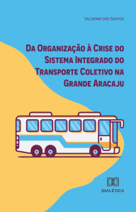 Title: Da Organização à Crise do Sistema Integrado do Transporte Coletivo na Grande Aracaju, Author: Valdemir dos Santos