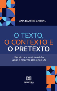 Title: O texto, o contexto e o pretexto: literatura e ensino médio, após a reforma dos anos 90, Author: Ana Beatriz Cabral