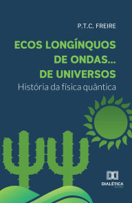Title: Ecos longínquos de ondas... de universos: história da física quântica, Author: P. T. C. Freire