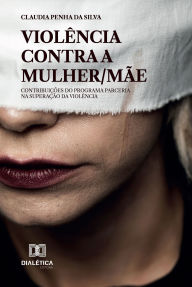 Title: Violência Contra a Mulher/Mãe: Contribuições do Programa Parceria na Superação da Violência, Author: Claudia Penha da Silva