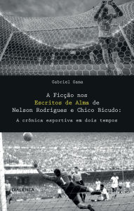 Title: A Ficção nos Escritos de Alma de Nelson Rodrigues e Chico Bicudo: a crônica esportiva em dois tempos, Author: Gabriel Gama