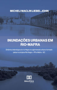 Title: Inundações Urbanas em Rio-Mafra: dinâmica hidrológica do rio Negro no aglomerado urbano formado pelos municípios Rio Negro - PR e Mafra - SC, Author: Micheli Maclin Liebel John