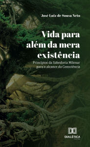 Title: Vida para além da mera existência: Princípios da Sabedoria Milenar para o alcance da Consciência, Author: José Luiz de Sousa Neto