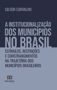 Title: A Institucionalização dos Municípios no Brasil: estímulos, restrições e constrangimentos na trajetória dos municípios brasileiros, Author: Gilson Carvalho