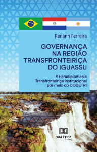 Title: Governança na Região Transfronteiriça do Iguassu: A Paradiplomacia Transfronteiriça Institucional por meio do CODETRI, Author: Renann Ferreira