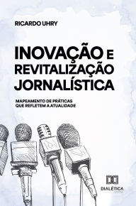 Title: Inovação e Revitalização Jornalística: Mapeamento de práticas que refletem a atualidade, Author: Ricardo Uhry