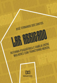 Title: Lar Abrigado: Reforma psiquiátrica e família entre mulheres com transtorno mental, Author: José Fernando dos Santos