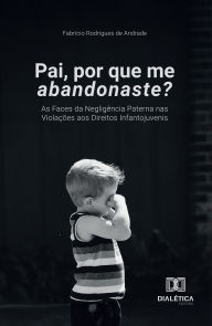 Title: Pai, por que me abandonaste?: As Faces da Negligência Paterna nas Violações aos Direitos Infantojuvenis, Author: Fabrício Rodrigues de Andrade
